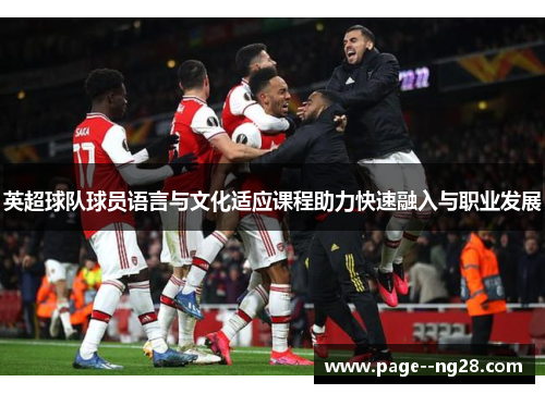 英超球队球员语言与文化适应课程助力快速融入与职业发展 英超球队球员语言与文化适应课程助力快速融入与职业发展