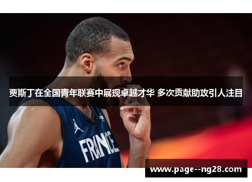 贾斯丁在全国青年联赛中展现卓越才华 多次贡献助攻引人注目