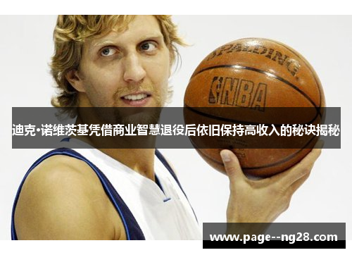 迪克·诺维茨基凭借商业智慧退役后依旧保持高收入的秘诀揭秘 迪克·诺维茨基凭借商业智慧退役后依旧保持高收入的秘诀揭秘