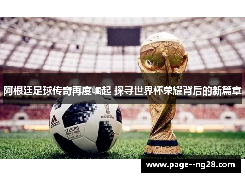 阿根廷足球传奇再度崛起 探寻世界杯荣耀背后的新篇章 阿根廷足球传奇再度崛起 探寻世界杯荣耀背后的新篇章