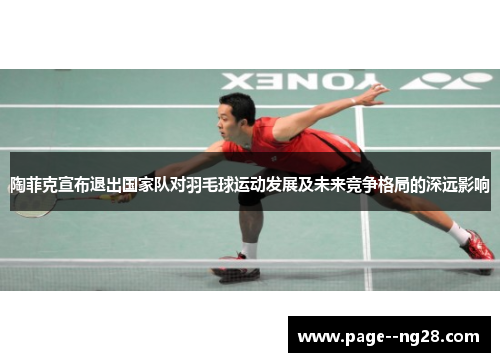 陶菲克宣布退出国家队对羽毛球运动发展及未来竞争格局的深远影响