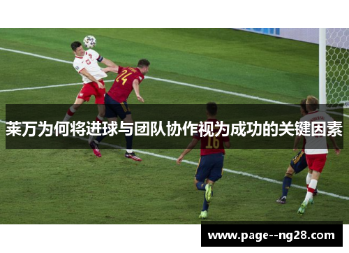 莱万为何将进球与团队协作视为成功的关键因素 莱万为何将进球与团队协作视为成功的关键因素