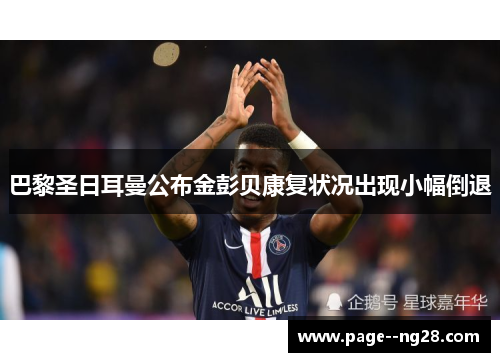 巴黎圣日耳曼公布金彭贝康复状况出现小幅倒退 巴黎圣日耳曼公布金彭贝康复状况出现小幅倒退