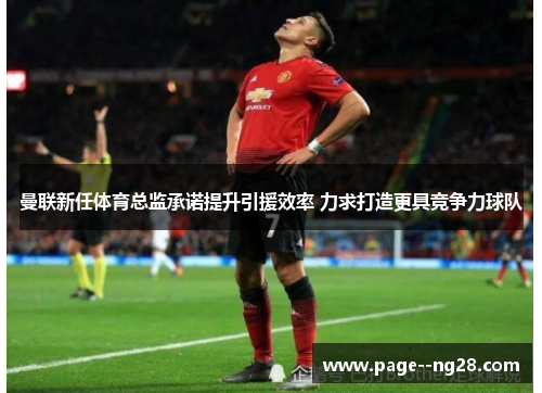 曼联新任体育总监承诺提升引援效率 力求打造更具竞争力球队 曼联新任体育总监承诺提升引援效率 力求打造更具竞争力球队