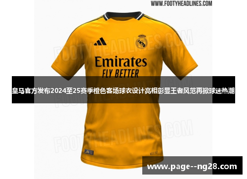 皇马官方发布2024至25赛季橙色客场球衣设计亮相彰显王者风范再掀球迷热潮