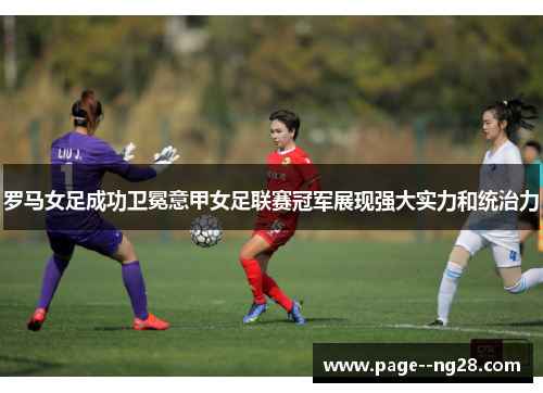 罗马女足成功卫冕意甲女足联赛冠军展现强大实力和统治力 罗马女足成功卫冕意甲女足联赛冠军展现强大实力和统治力