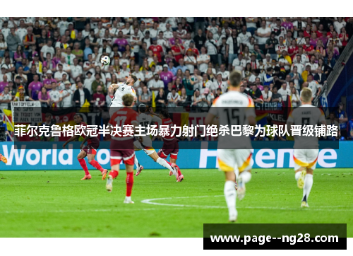 菲尔克鲁格欧冠半决赛主场暴力射门绝杀巴黎为球队晋级铺路