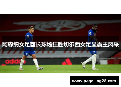 阿森纳女足酋长球场狂胜切尔西女足显霸主风采 阿森纳女足酋长球场狂胜切尔西女足显霸主风采