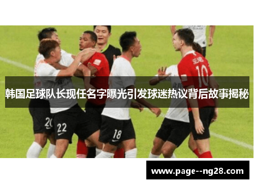 韩国足球队长现任名字曝光引发球迷热议背后故事揭秘