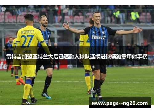 雷特吉加盟亚特兰大后迅速融入球队连续进球领跑意甲射手榜 雷特吉加盟亚特兰大后迅速融入球队连续进球领跑意甲射手榜