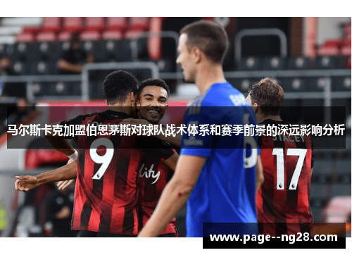 马尔斯卡克加盟伯恩茅斯对球队战术体系和赛季前景的深远影响分析