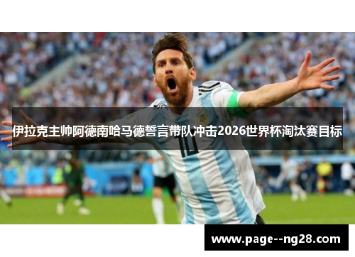 伊拉克主帅阿德南哈马德誓言带队冲击2026世界杯淘汰赛目标