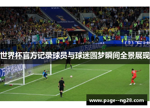 世界杯官方记录球员与球迷圆梦瞬间全景展现 世界杯官方记录球员与球迷圆梦瞬间全景展现