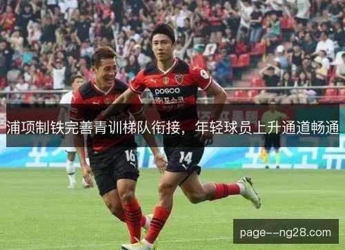 浦项制铁完善青训梯队衔接，年轻球员上升通道畅通
